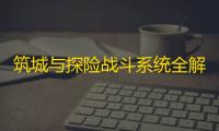 筑城与探险战斗系统全解析 ：从装备打造到逆风翻盘的王者指南